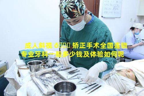 成人斜视 🐞 矫正手术全国连锁专业牙科一般多少钱及体验如何呢